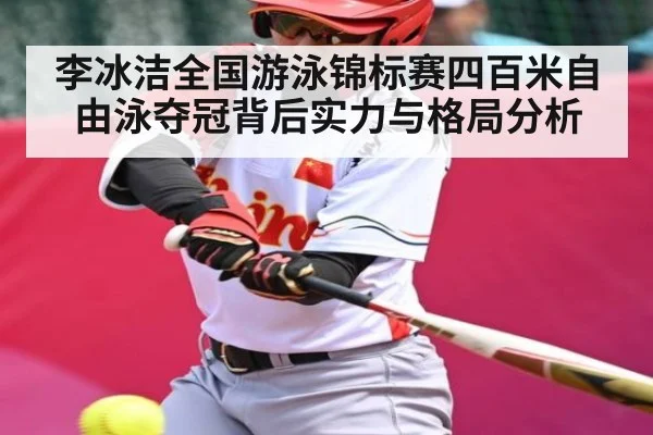 李冰洁全国游泳锦标赛四百米自由泳夺冠背后实力与格局分析（c7c7.comapp）