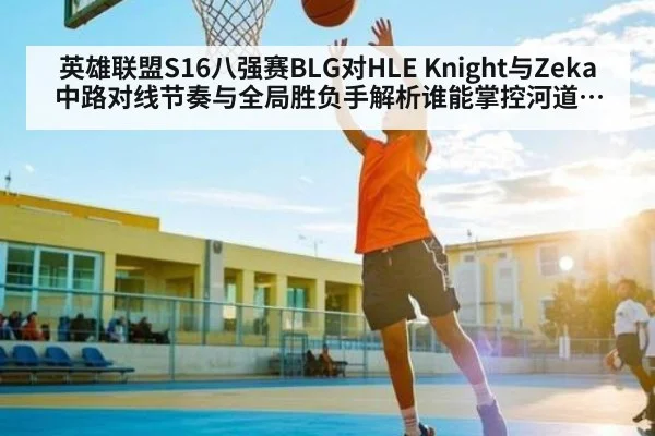英雄联盟S16八强赛BLG对HLE Knight与Zeka中路对线节奏与全局胜负手解析谁能掌控河道与先锋团（c7c7.comapp）