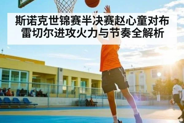 斯诺克世锦赛半决赛赵心童对布雷切尔进攻火力与节奏全解析（c7c7.comapp）