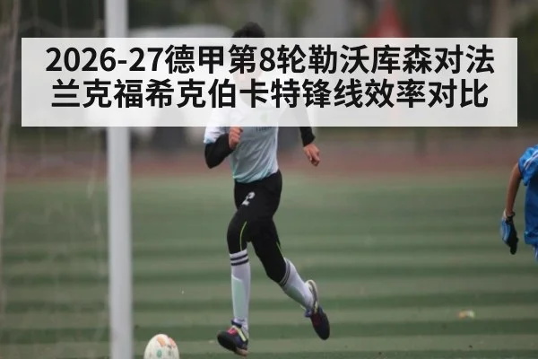 2026-27德甲第8轮勒沃库森对法兰克福希克伯卡特锋线效率对比（c7c7.comapp）
