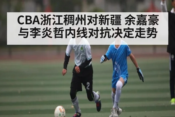 CBA浙江稠州对新疆 余嘉豪与李炎哲内线对抗决定走势