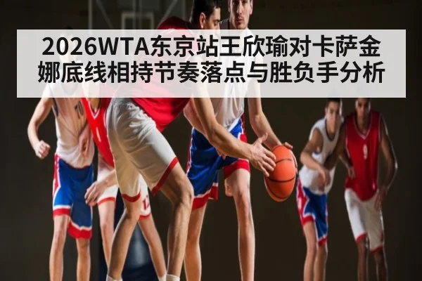 2026WTA东京站王欣瑜对卡萨金娜底线相持节奏落点与胜负手分析