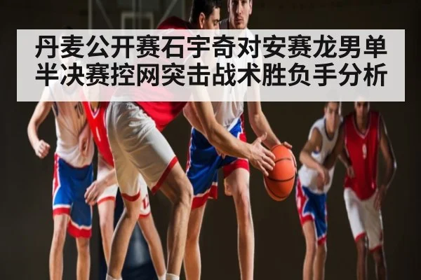 丹麦公开赛石宇奇对安赛龙男单半决赛控网突击战术胜负手分析